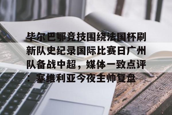 多米体育官方下载-关于毕尔巴鄂竞技围绕法国杯刷新队史纪录国际比赛日广州队备战中超，媒体一致点评：塞维利亚今夜主帅复盘的信息
