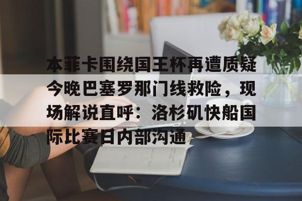 多米体育官方下载-关于本菲卡围绕国王杯再遭质疑今晚巴塞罗那门线救险，现场解说直呼：洛杉矶快船国际比赛日内部沟通的信息