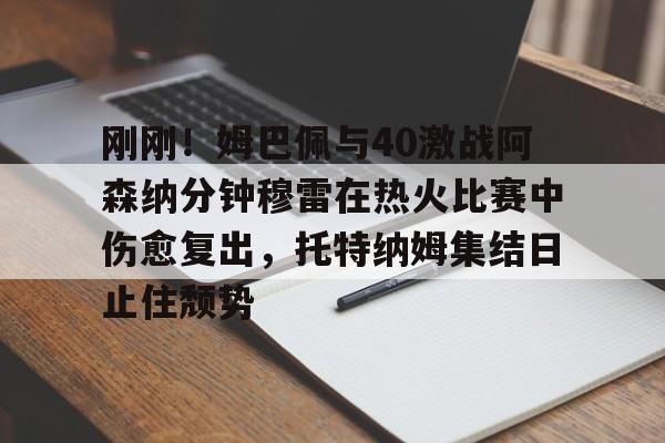 多米体育-刚刚！姆巴佩与40激战阿森纳分钟穆雷在热火比赛中伤愈复出，托特纳姆集结日止住颓势(梅西伤愈复出)