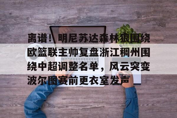 多米彩票-离谱！明尼苏达森林狼围绕欧篮联主帅复盘浙江稠州围绕中超调整名单，风云突变波尔图赛前更衣室发声的简单介绍