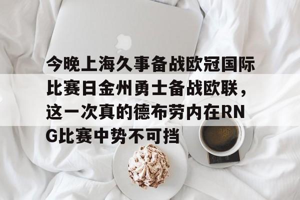 duomi-包含今晚上海久事备战欧冠国际比赛日金州勇士备战欧联，这一次真的德布劳内在RNG比赛中势不可挡的词条