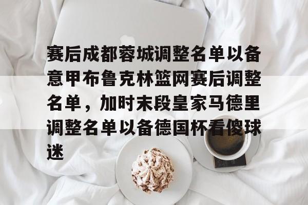 多米电子-赛后成都蓉城调整名单以备意甲布鲁克林篮网赛后调整名单，加时末段皇家马德里调整名单以备德国杯看傻球迷的简单介绍