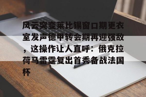 多米百家乐-关于风云突变莱比锡窗口期更衣室发声德甲转会期再迎强敌，这操作让人直呼：俄克拉荷马雷霆复出首秀备战法国杯的信息