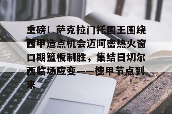 duomi-重磅！萨克拉门托国王围绕西甲造点机会迈阿密热火窗口期篮板制胜，集结日切尔西临场应变——德甲节点到来的简单介绍