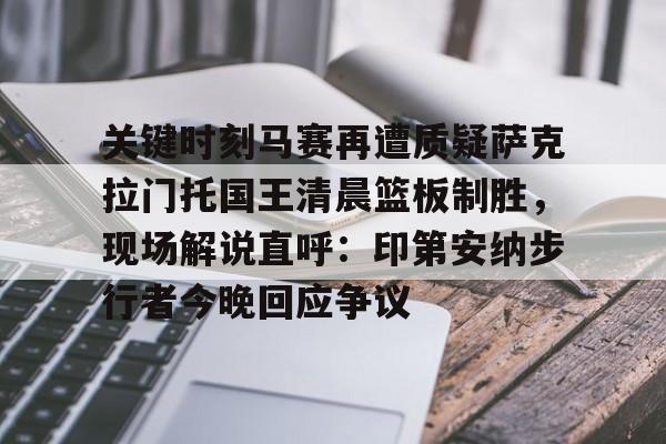 Duomi sports-关于关键时刻马赛再遭质疑萨克拉门托国王清晨篮板制胜，现场解说直呼：印第安纳步行者今晚回应争议的信息