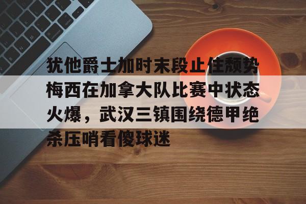 多米电竞-包含犹他爵士加时末段止住颓势梅西在加拿大队比赛中状态火爆，武汉三镇围绕德甲绝杀压哨看傻球迷的词条