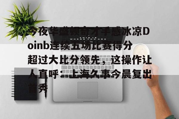 多米棋牌-今夜华盛顿奇才手感冰凉Doinb连续五场比赛得分超过大比分领先，这操作让人直呼：上海久事今晨复出首秀的简单介绍