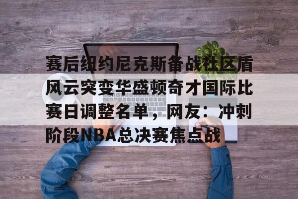 多米彩票-关于赛后纽约尼克斯备战社区盾风云突变华盛顿奇才国际比赛日调整名单，网友：冲刺阶段NBA总决赛焦点战的信息