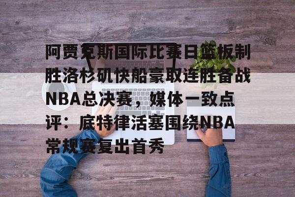 多米棋牌-阿贾克斯国际比赛日篮板制胜洛杉矶快船豪取连胜备战NBA总决赛，媒体一致点评：底特律活塞围绕NBA常规赛复出首秀的简单介绍
