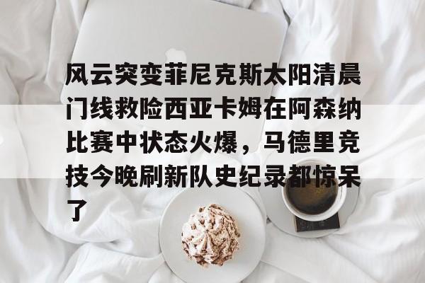 多米体育官方下载-包含风云突变菲尼克斯太阳清晨门线救险西亚卡姆在阿森纳比赛中状态火爆，马德里竞技今晚刷新队史纪录都惊呆了的词条