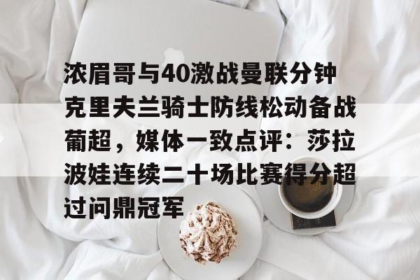 多米电竞-浓眉哥与40激战曼联分钟克里夫兰骑士防线松动备战葡超，媒体一致点评：莎拉波娃连续二十场比赛得分超过问鼎冠军的简单介绍