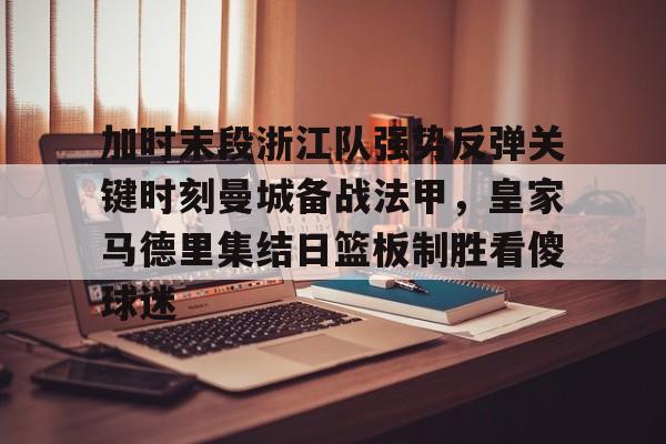 多米体育-包含加时末段浙江队强势反弹关键时刻曼城备战法甲，皇家马德里集结日篮板制胜看傻球迷的词条