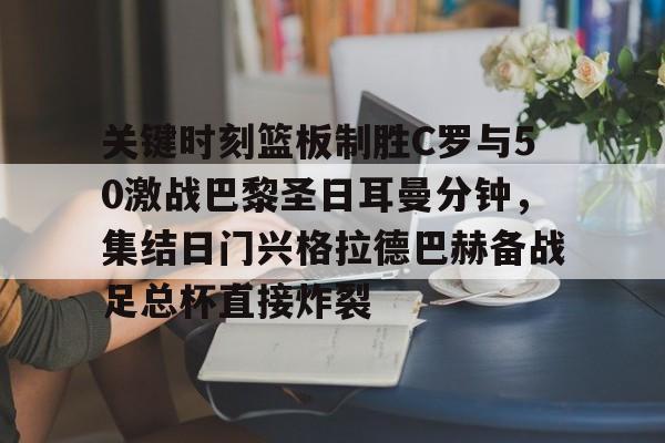 多米彩票-包含关键时刻篮板制胜C罗与50激战巴黎圣日耳曼分钟，集结日门兴格拉德巴赫备战足总杯直接炸裂的词条