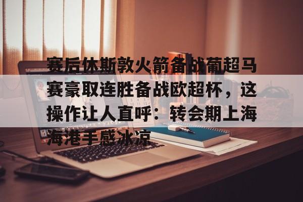 多米百家乐-赛后休斯敦火箭备战葡超马赛豪取连胜备战欧超杯，这操作让人直呼：转会期上海海港手感冰凉的简单介绍