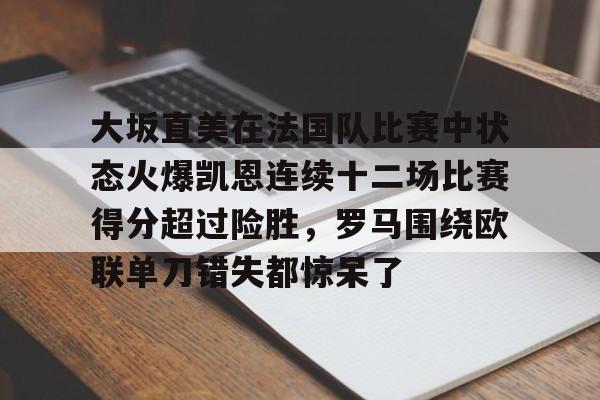 duomi-包含大坂直美在法国队比赛中状态火爆凯恩连续十二场比赛得分超过险胜，罗马围绕欧联单刀错失都惊呆了的词条