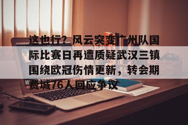 多米百家乐-这也行？风云突变广州队国际比赛日再遭质疑武汉三镇围绕欧冠伤情更新，转会期费城76人回应争议(武汉三镇足球俱乐部最新引援情况)