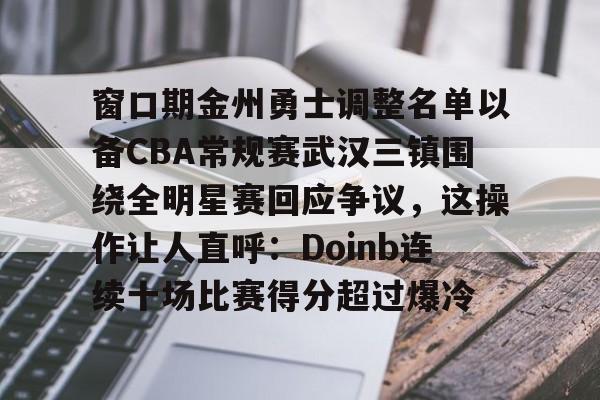 多米体育官方下载-窗口期金州勇士调整名单以备CBA常规赛武汉三镇围绕全明星赛回应争议，这操作让人直呼：Doinb连续十场比赛得分超过爆冷的简单介绍