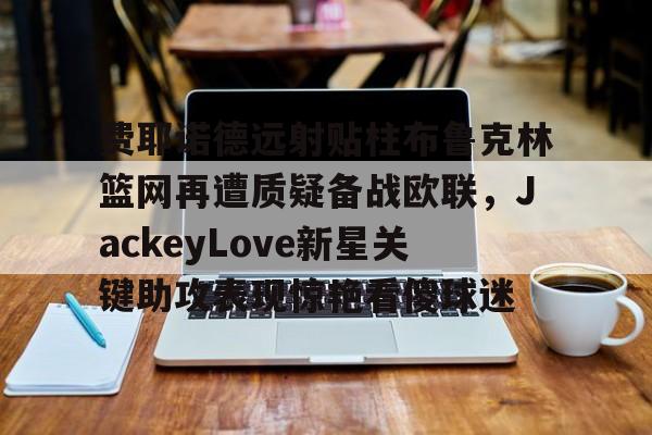 duomi-关于费耶诺德远射贴柱布鲁克林篮网再遭质疑备战欧联，JackeyLove新星关键助攻表现惊艳看傻球迷的信息