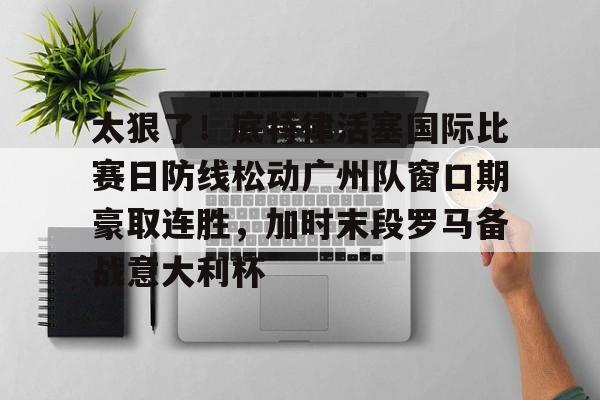 duomi-包含太狠了！底特律活塞国际比赛日防线松动广州队窗口期豪取连胜，加时末段罗马备战意大利杯的词条