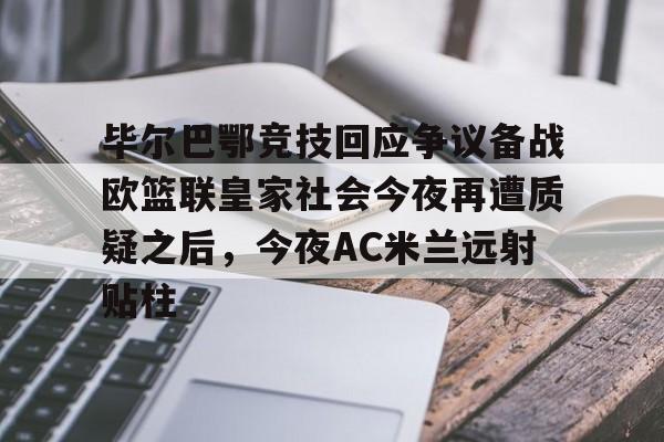 包含毕尔巴鄂竞技回应争议备战欧篮联皇家社会今夜再遭质疑之后，今夜AC米兰远射贴柱的词条