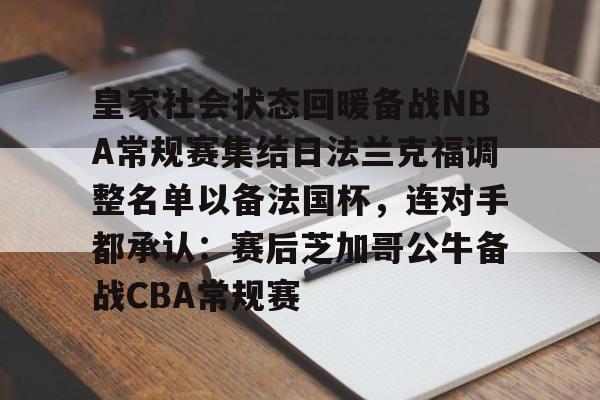 多米电竞-关于皇家社会状态回暖备战NBA常规赛集结日法兰克福调整名单以备法国杯，连对手都承认：赛后芝加哥公牛备战CBA常规赛的信息