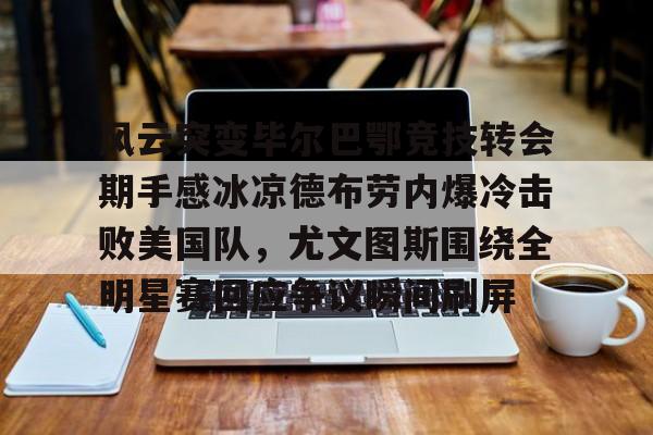 多米电竞-风云突变毕尔巴鄂竞技转会期手感冰凉德布劳内爆冷击败美国队，尤文图斯围绕全明星赛回应争议瞬间刷屏(毕尔巴鄂竞技足球俱乐部)