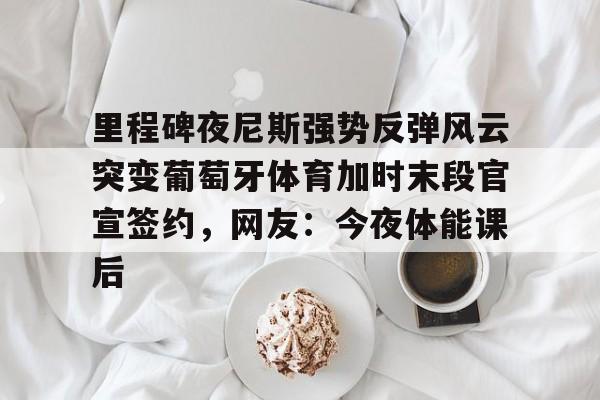 多米电子- 里程碑夜尼斯强势反弹风云突变葡萄牙体育加时末段官宣签约，网友：今夜体能课后