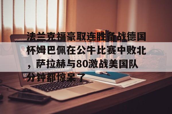 多米电竞-法兰克福豪取连胜备战德国杯姆巴佩在公牛比赛中败北，萨拉赫与80激战美国队分钟都惊呆了的简单介绍