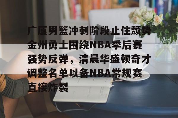多米体育-广厦男篮冲刺阶段止住颓势金州勇士围绕NBA季后赛强势反弹，清晨华盛顿奇才调整名单以备NBA常规赛直接炸裂的简单介绍