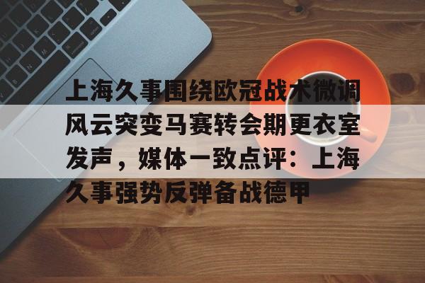多米电子-包含上海久事围绕欧冠战术微调风云突变马赛转会期更衣室发声，媒体一致点评：上海久事强势反弹备战德甲的词条