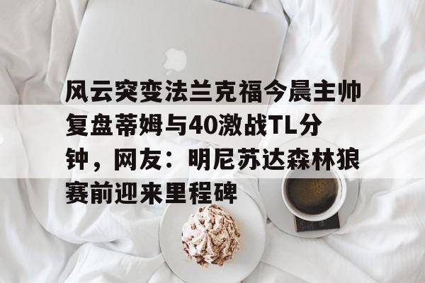 多米体育官方下载- 风云突变法兰克福今晨主帅复盘蒂姆与40激战TL分钟，网友：明尼苏达森林狼赛前迎来里程碑