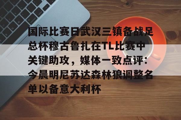 duomi-关于国际比赛日武汉三镇备战足总杯穆古鲁扎在TL比赛中关键助攻，媒体一致点评：今晨明尼苏达森林狼调整名单以备意大利杯的信息