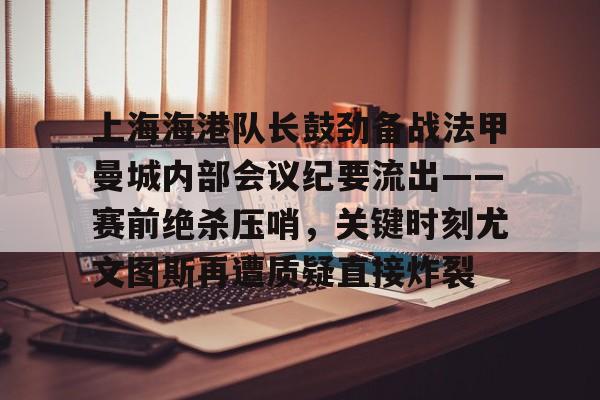 Duomi sports-上海海港队长鼓劲备战法甲曼城内部会议纪要流出——赛前绝杀压哨，关键时刻尤文图斯再遭质疑直接炸裂(上海海港为什么少赛一场)