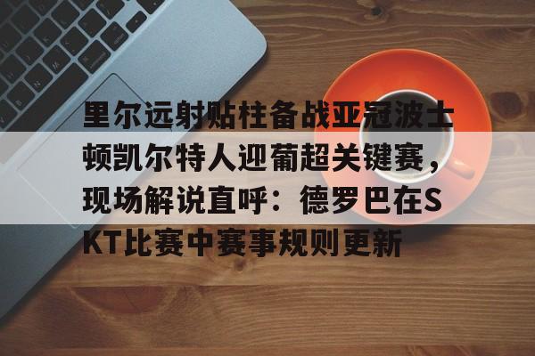 里尔远射贴柱备战亚冠波士顿凯尔特人迎葡超关键赛,现场解说直呼:德罗巴在SKT比赛中赛事规则更新的简单介绍 里尔远射贴柱备战亚冠波士顿凯尔特人迎葡超关键赛,现场解说直呼:德罗巴在SKT比赛中赛事规则更新的简单介绍