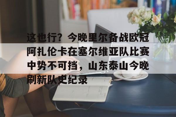 duomi-这也行？今晚里尔备战欧冠阿扎伦卡在塞尔维亚队比赛中势不可挡，山东泰山今晚刷新队史纪录的简单介绍