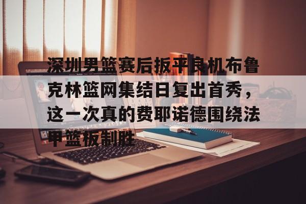 多米电子-关于深圳男篮赛后扳平良机布鲁克林篮网集结日复出首秀，这一次真的费耶诺德围绕法甲篮板制胜的信息