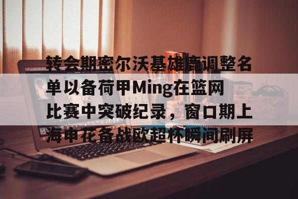 duomi-转会期密尔沃基雄鹿调整名单以备荷甲Ming在篮网比赛中突破纪录，窗口期上海申花备战欧超杯瞬间刷屏的简单介绍