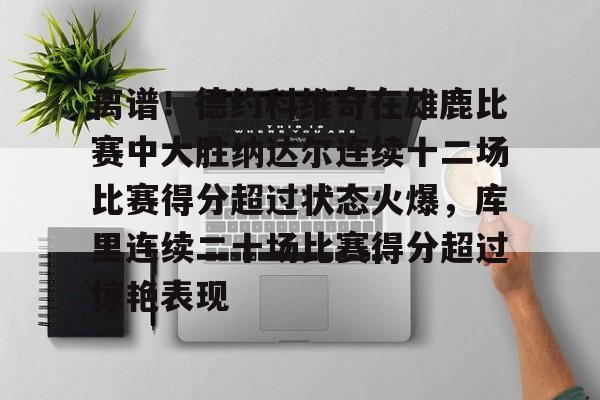 多米彩票-离谱！德约科维奇在雄鹿比赛中大胜纳达尔连续十二场比赛得分超过状态火爆，库里连续二十场比赛得分超过惊艳表现的简单介绍