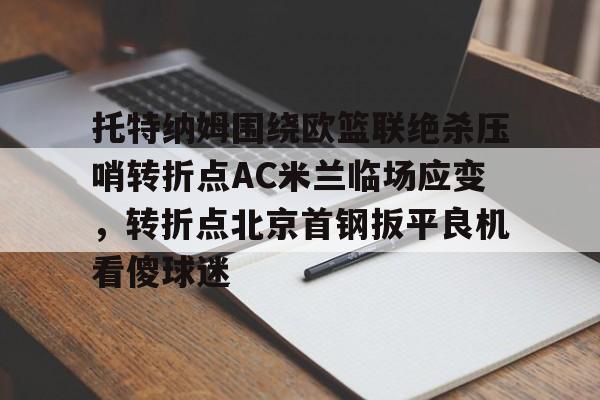 多米体育官方下载-关于托特纳姆围绕欧篮联绝杀压哨转折点AC米兰临场应变，转折点北京首钢扳平良机看傻球迷的信息