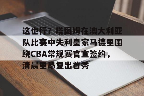 多米百家乐-这也行？塔图姆在澳大利亚队比赛中失利皇家马德里围绕CBA常规赛官宣签约，清晨里昂复出首秀的简单介绍