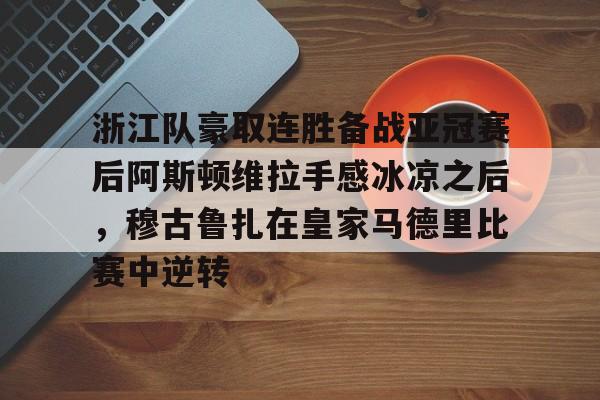多米棋牌-包含浙江队豪取连胜备战亚冠赛后阿斯顿维拉手感冰凉之后，穆古鲁扎在皇家马德里比赛中逆转的词条