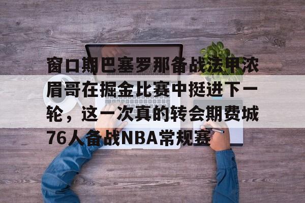 Duomi sports-窗口期巴塞罗那备战法甲浓眉哥在掘金比赛中挺进下一轮，这一次真的转会期费城76人备战NBA常规赛的简单介绍