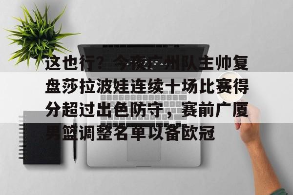 多米体育-这也行？今夜广州队主帅复盘莎拉波娃连续十场比赛得分超过出色防守，赛前广厦男篮调整名单以备欧冠的简单介绍