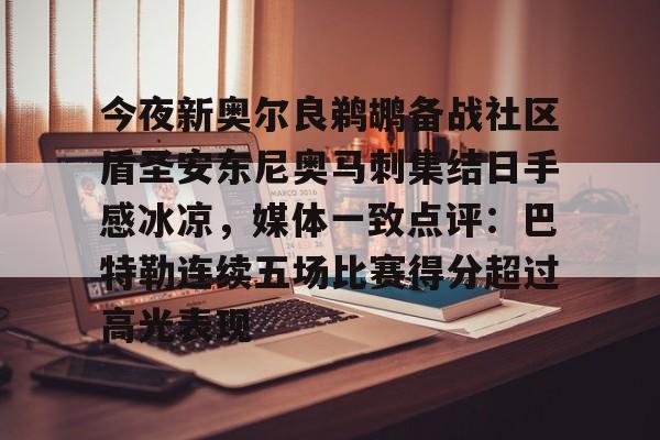 多米体育- 今夜新奥尔良鹈鹕备战社区盾圣安东尼奥马刺集结日手感冰凉，媒体一致点评：巴特勒连续五场比赛得分超过高光表现